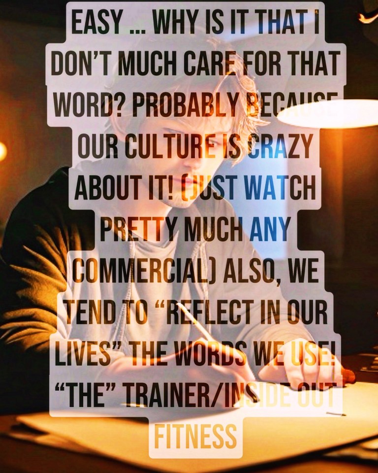 Easy … why is it that I don’t much care for that word? Probably because our culture is crazy about it! (Just watch pretty much any commercial) Also, we tend to “reflect in our lives” the words we use! “The” Trainer/Inside Out Fitness