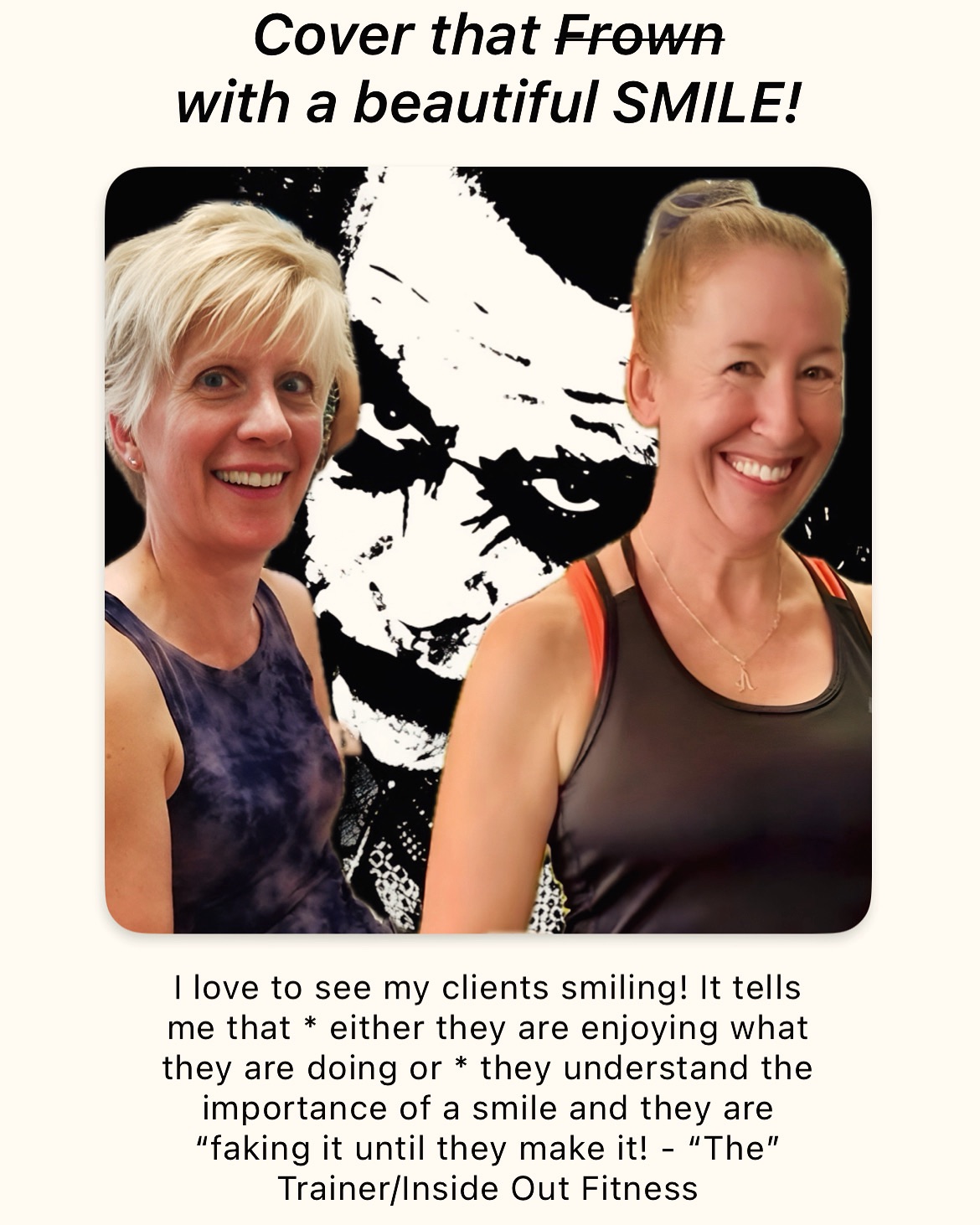 I love to see my clients smiling! It tells me that * either they are enjoying what they are doing or * they understand the importance of a smile and they are “faking it until they make it! – “The” Trainer/Inside Out Fitness
