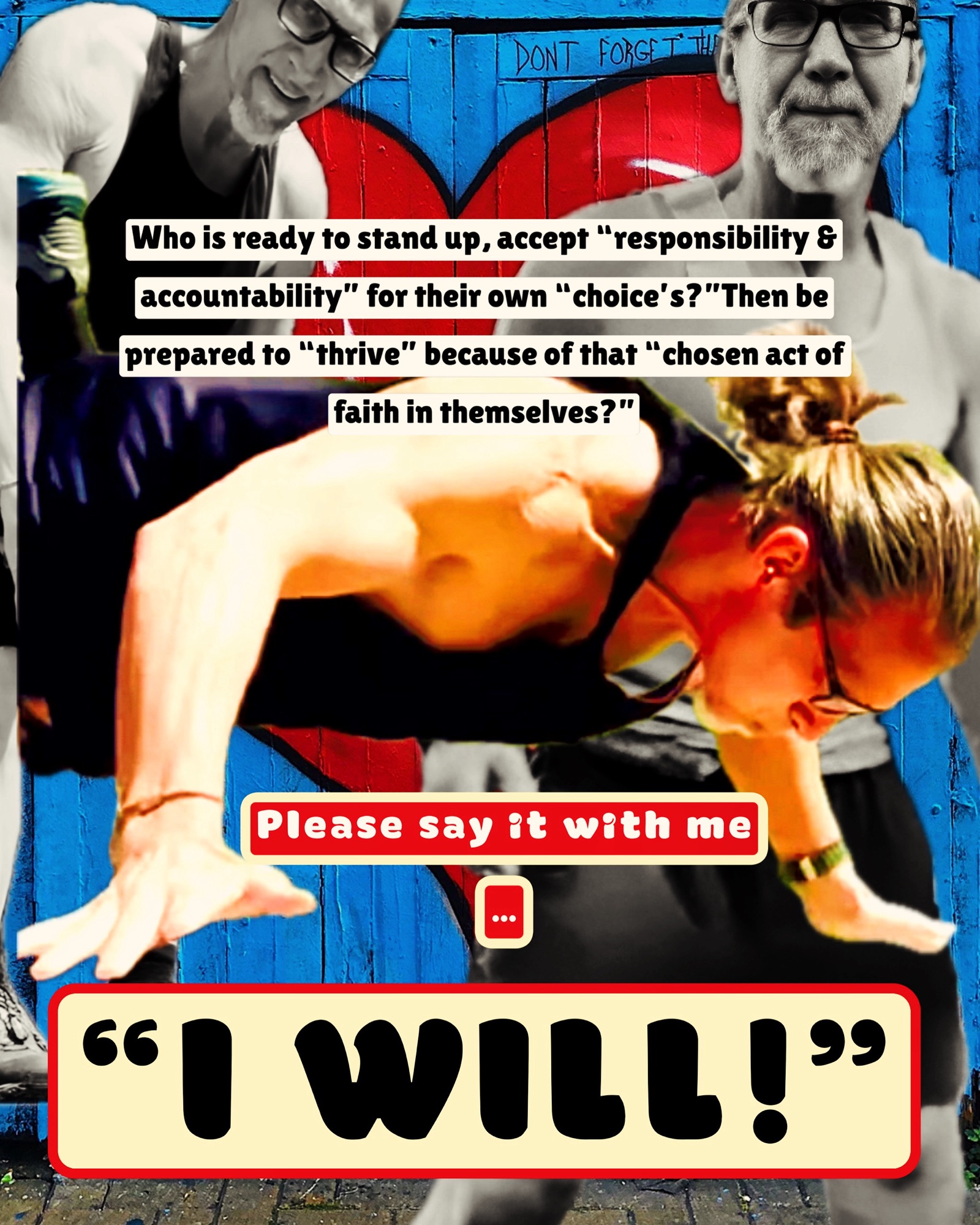 Who is ready to stand up, accept “responsibility & accountability” for their own “choice’s?”Then be prepared to “thrive” because of that “chosen act of faith in themselves?” – Please say it with me, “I WILL!”