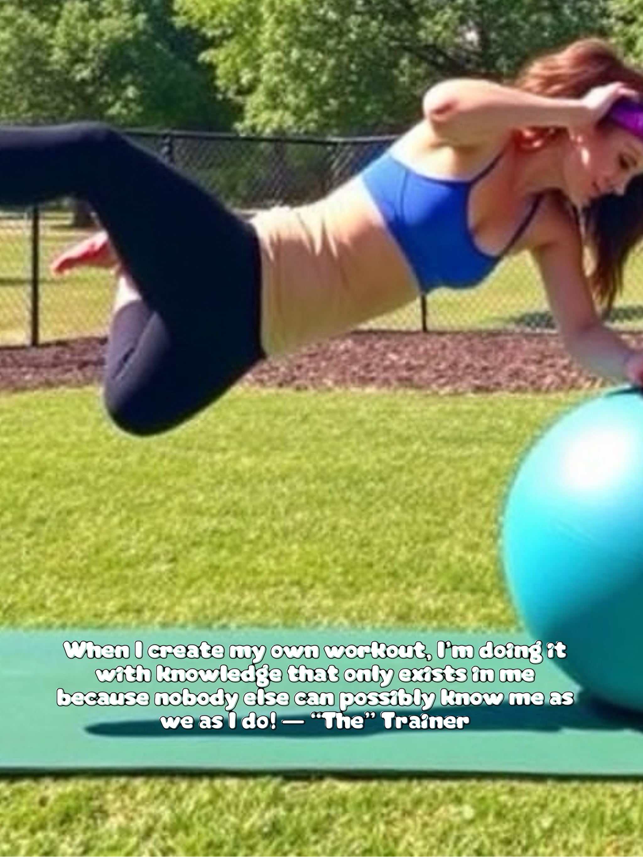 When I create my own workout, I’m doing it with knowledge that only exists in me because nobody else can possibly know me as we as I do! — “The” Trainer