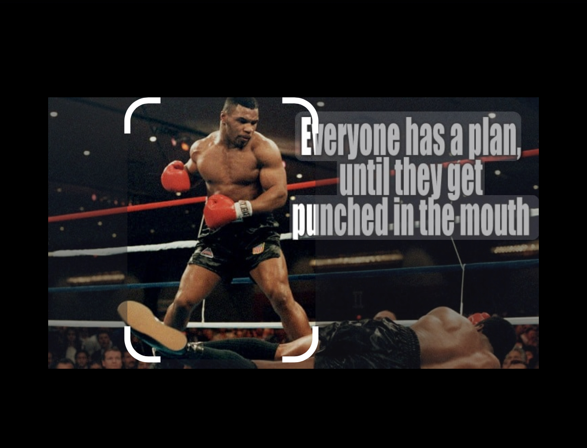 Everyone has a plan, until they get punched in the mouth- Tyson