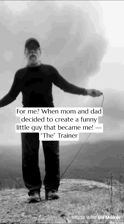 For me? When mom and dad decided to create a funny little guy that became me! — “The” Trainer