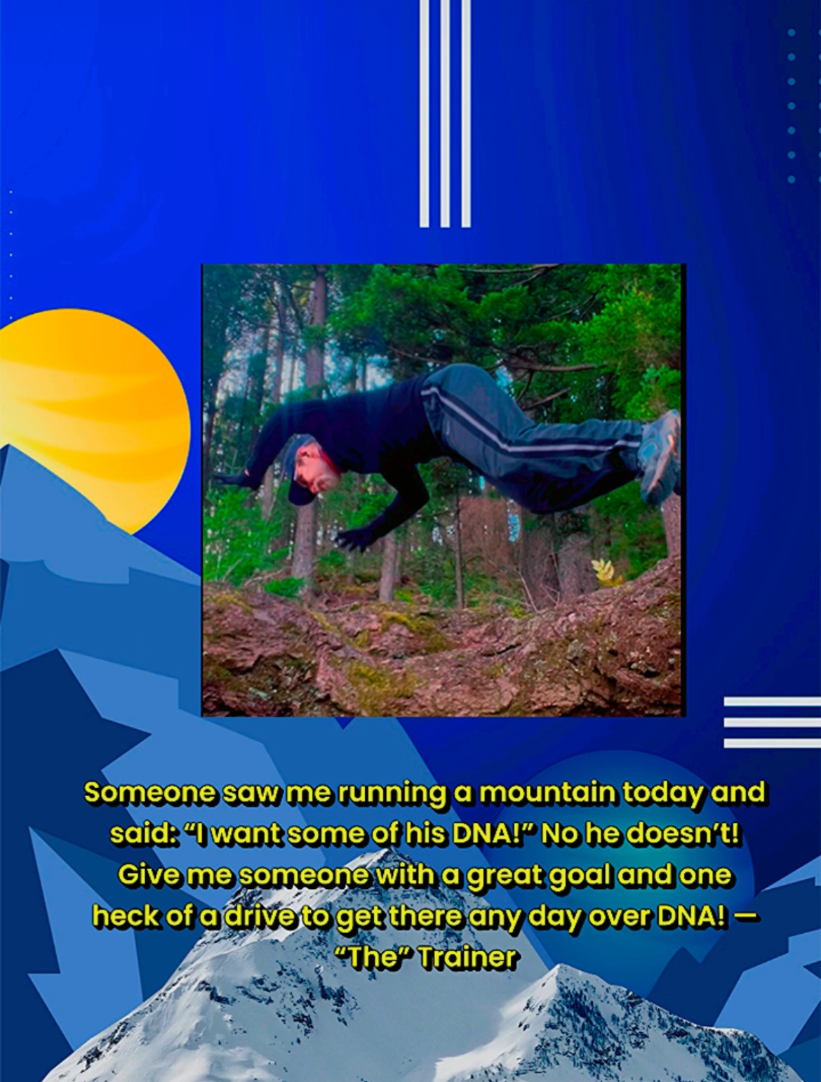 Someone saw me running a mountain today and said: “I want some of his DNA!” No he doesn’t! Give me someone with a great goal and one heck of a drive to get there any day over DNA! — “The” Trainer
