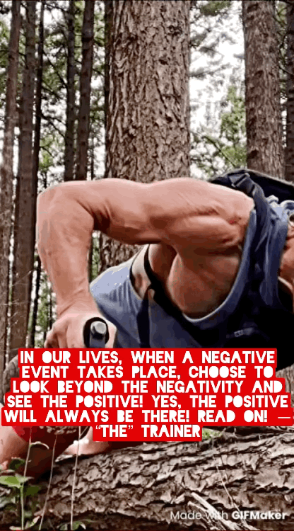 In our lives, when a negative event takes place, choose to look beyond the negativity and see the positive! Yes, the positive will always be there! Read on! — “The” Trainer