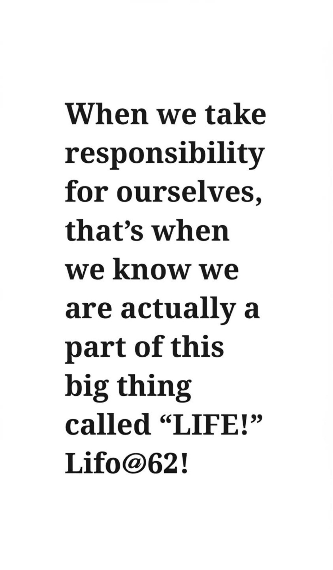 When we take responsibility for ourselves, that’s when we know we are actually a part of this big thing called “LIFE!” Life@62!