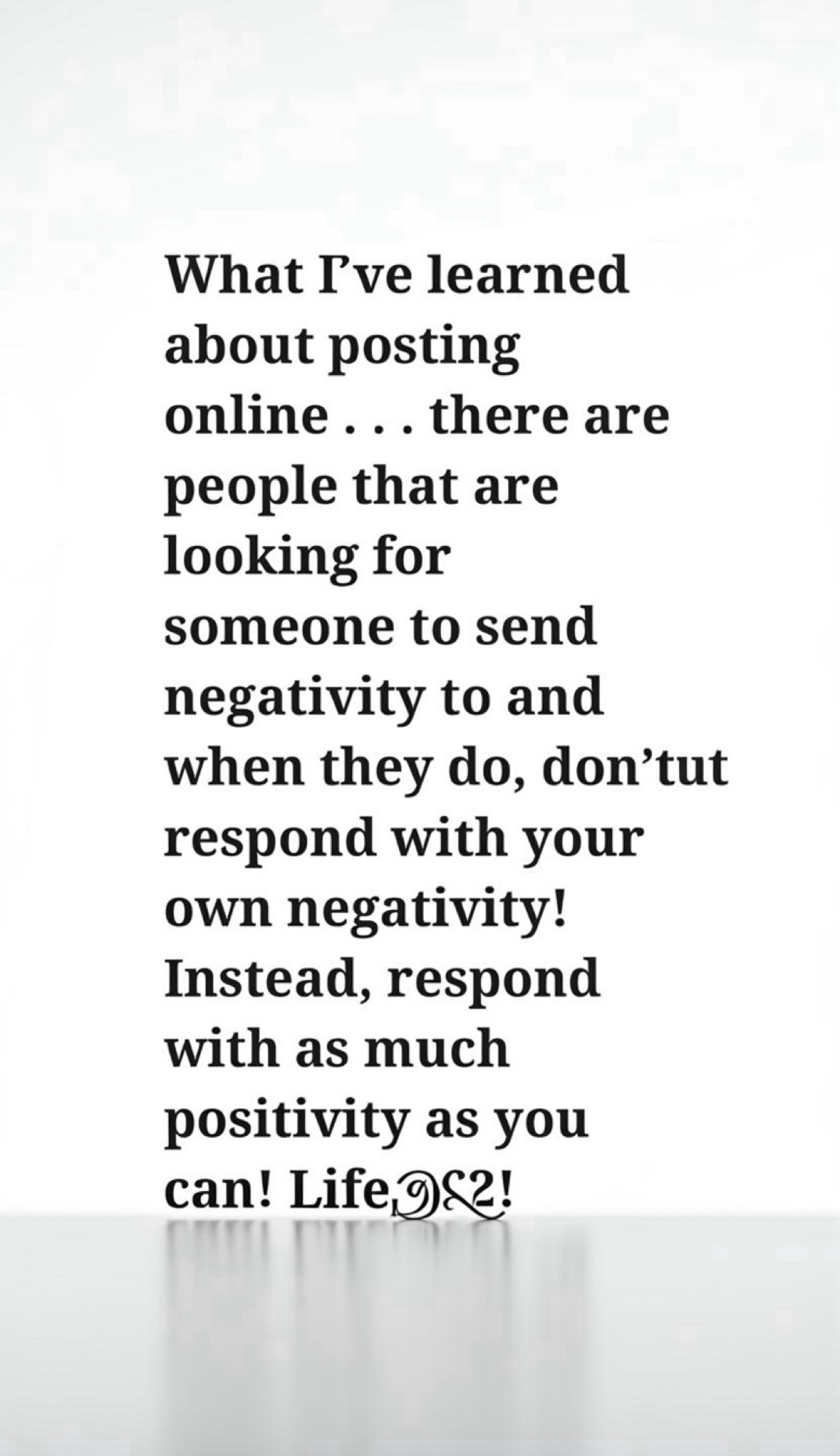 What I’ve learned about posting online . . . there are people that are looking for someone to send negativity to and when they do, don’t respond with your own negativity! Instead, respond with as much positivity as you can! For some, this will leave them a little‘dumbfounded!’ Life@62!