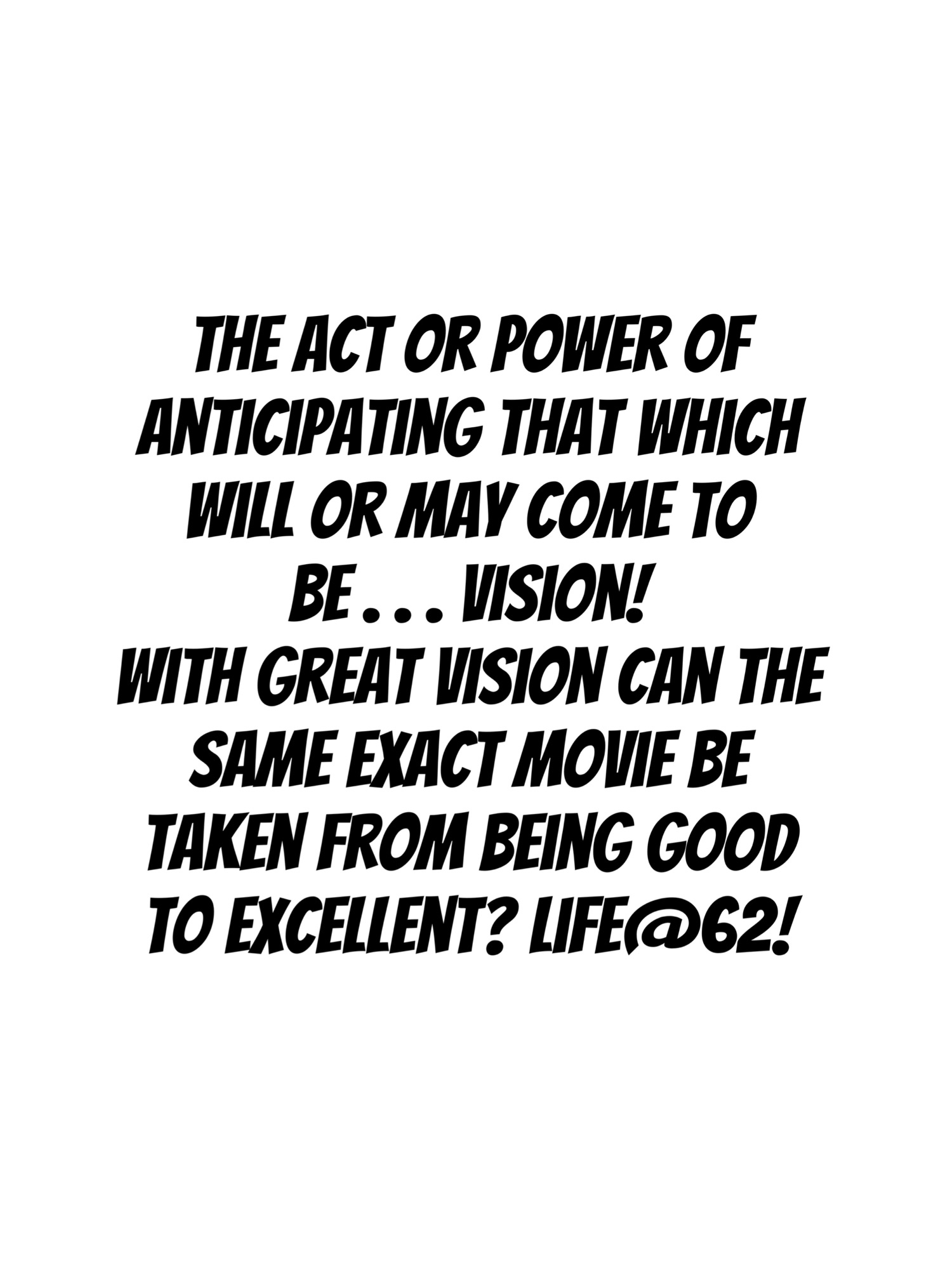 the act or power of anticipating that which will or may come to be . . . Vision! With great vision can the same exact movie be taken from being good to excellent? Read on . . . Life@62!
