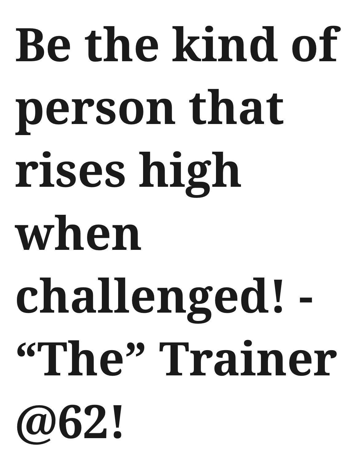 Be the kind of person that rises high when challenged! – “The” Trainer @62!