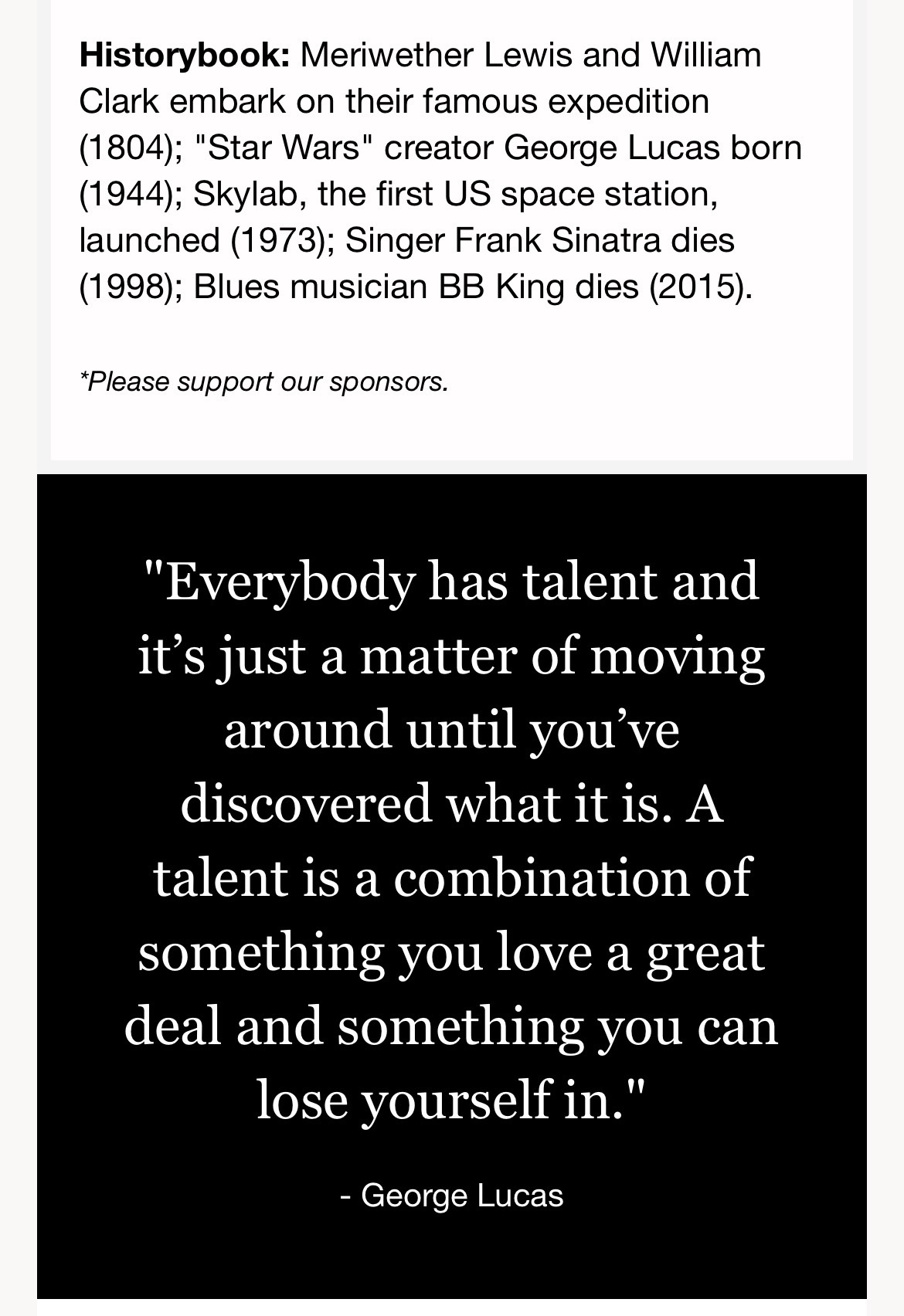 “Everybody has talent and it’s just a matter of moving around until you’ve discovered what it is. A talent is a combination of something you love a great deal and something you can lose yourself in.”