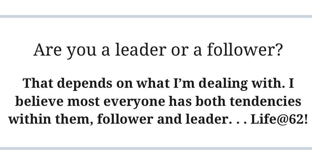 That depends on what I’m dealing with. I believe most everyone has both tendencies within them, follower and leader. . . Life@62!