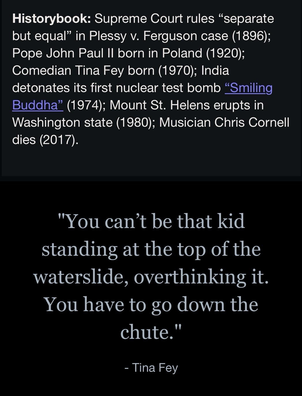 Historybook:&nbsp;Supreme Court rules “separate but equal” in Plessy v. Ferguson case (1896); Pope John Paul II born in Poland (1920); Comedian Tina Fey born (1970); India detonates its first nuclear test bomb&nbsp;“Smiling Buddha”&nbsp;(1974); Mount St. Helens erupts in Washington state (1980); Musician Chris Cornell dies (2017).